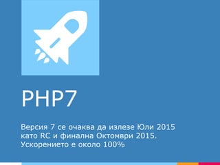 PHP7
Версия 7 се очаква да излезе Юли 2015
като RC и финална Октомври 2015.
Ускорението е около 100%
 