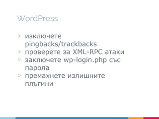 WordPress
▷ изключете
pingbacks/trackbacks
▷ проверете за XML-RPC атаки
▷ заключете wp-login.php със
парола
▷ премахнете излишните
плъгини
 