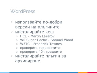 WordPress
▷ използвайте по-добри
версии на плъгините
▷ инсталирайте кеш
○ HCE - Martin Lazarov
○ WP Super Cache - Samuel Wood
○ W3TC - Frederick Townes
○ проверете редиректите
○ проверете 404 грешките
▷ инсталирайте плъгин за
архивиране
 