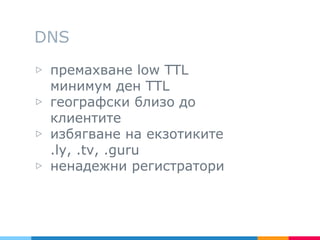 DNS
▷ премахване low TTL
минимум ден TTL
▷ географски близо до
клиентите
▷ избягване на екзотиките
.ly, .tv, .guru
▷ ненадежни регистратори
 