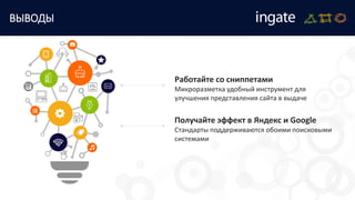 ВЫВОДЫ
Работайте со сниппетами
Микроразметка удобный инструмент для
улучшения представления сайта в выдаче
Получайте эффект в Яндекс и Google
Стандарты поддерживаются обоими поисковыми
системами
 