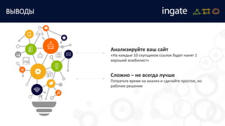 ВЫВОДЫ
Анализируйте ваш сайт
«На каждые 10 скупщиков ссылок будет нанят 1
хороший юзабилист»
Сложно – не всегда лучше
Потратьте время на анализ и сделайте простое, но
рабочее решение
 