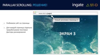 o Разбиваем сайт на страницы
o Для каждой страницы отдельно
прорабатываем текстовые
факторы ранжирования
PARALLAX SCROLLING: РЕШЕНИЕ!
ЭКРАН 3
www.site.ru/page3
Новый заголовок страницы 3
 