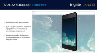 PARALLAX SCROLLING: РЕШЕНИЕ!
o Разбиваем сайт на страницы
o Для каждой страницы отдельно
прорабатываем текстовые
факторы ранжирования
o Пользователей с мобильных
устройств ведем на отдельную
версию сайта
 