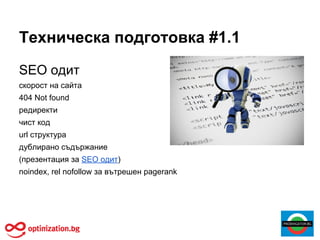 Техническа подготовка #1.1
SEO одит
скорост на сайта
404 Not found
редиректи
чист код
url структура
дублирано съдържание
(презентация за SEO одит)
noindex, rel nofollow за вътрешен pagerank
 