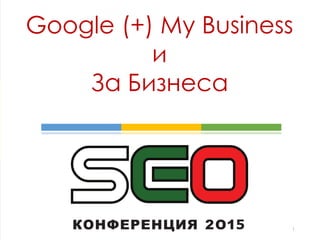 Google (+) My Business
и
За Бизнеса
1
 
