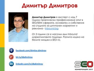 8
Димитър Димитров
Димитър Димитров е експерт с над 7
години практически професионале опит в
SEO/SEM сферата, основател и ...