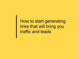 How to start generating
links that will bring you
traffic and leads
 