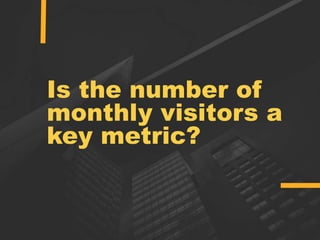 Is the number of
monthly visitors a
key metric?
 