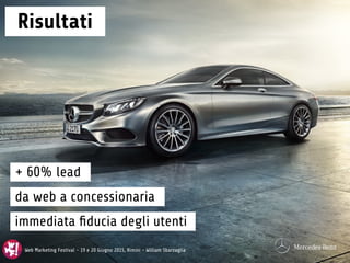 Web Marketing Festival - 19 e 20 Giugno 2015, Rimini - William Sbarzaglia
Risultati
Web Marketing Festival - 19 e 20 Giugno 2015, Rimini - William Sbarzaglia
+ 60% lead
da web a concessionaria
immediata ﬁducia degli utenti
 