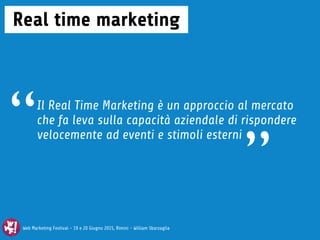 Web Marketing Festival - 19 e 20 Giugno 2015, Rimini - William Sbarzaglia
Real time marketing
Il Real Time Marketing è un approccio al mercato
che fa leva sulla capacità aziendale di rispondere
velocemente ad eventi e stimoli esterni
Web Marketing Festival - 19 e 20 Giugno 2015, Rimini - William Sbarzaglia
“
”
 