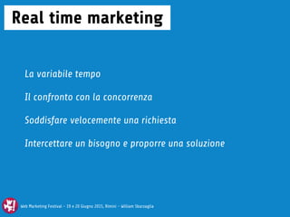 Web Marketing Festival - 19 e 20 Giugno 2015, Rimini - William Sbarzaglia
Real time marketing
La variabile tempo
Il confronto con la concorrenza
Soddisfare velocemente una richiesta
Intercettare un bisogno e proporre una soluzione
Web Marketing Festival - 19 e 20 Giugno 2015, Rimini - William Sbarzaglia
 