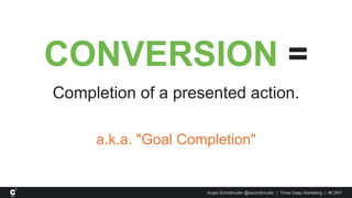 CONVERSION =
Completion of a presented action.
a.k.a. "Goal Completion"
Angie Schottmuller @aschottmuller | Three Deep Marketing | #C3NY
 