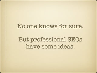 No one knows for sure.

But professional SEOs
  have some ideas.
 