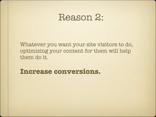 Reason 2:

Whatever you want your site visitors to do,
optimizing your content for them will help
them do it.

Increase conversions.
 