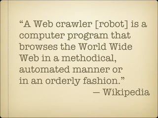 “A Web crawler [robot] is a
computer program that
browses the World Wide
Web in a methodical,
automated manner or
in an orderly fashion.”
                — Wikipedia
 