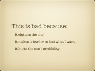 This is bad because:
 It clutters the site.

 It makes it harder to ﬁnd what I want.

 It hurts the site’s credibility.
 