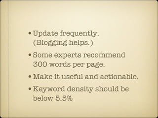 •Update frequently.
 (Blogging helps.)
•Some experts recommend
 300 words per page.
•Make it useful and actionable.
•Keyword density should be
 below 5.5%
 