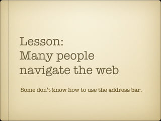 Lesson:
Many people
navigate the web
Some don’t know how to use the address bar.
 