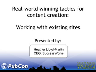 Real-world winning tactics for content creation: Working with existing sites ,[object Object],Heather Lloyd-Martin CEO, SuccessWorks 