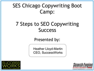 SES Chicago Copywriting Boot Camp: 7 Steps to SEO Copywriting Success ,[object Object],Heather Lloyd-Martin CEO, SuccessWorks 