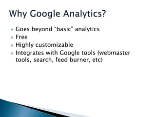Goes beyond “basic” analytics,[object Object],Free,[object Object],Highly customizable,[object Object],Integrates with Google tools (webmaster tools, search, feed burner, etc),[object Object],Why Google Analytics?,[object Object]