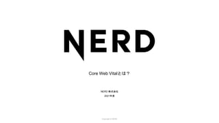 Copyright ©️ NERD
Core Web Vitalとは？
NERD 株式会社
2021年度
 