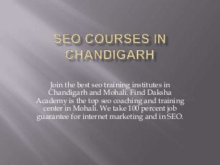 Join the best seo training institutes in
Chandigarh and Mohali. Find Daksha
Academy is the top seo coaching and training
center in Mohali. We take 100 percent job
guarantee for internet marketing and in SEO.
 