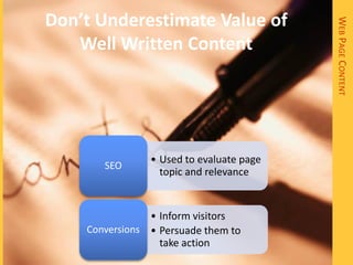 Don’t Underestimate Value of




                                          WEB PAGE CONTENT
   Well Written Content




                • Used to evaluate page
       SEO
                  topic and relevance


                • Inform visitors
    Conversions • Persuade them to
                  take action
 