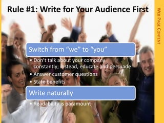 Rule #1: Write for Your Audience First




                                                   WEB PAGE CONTENT
     Switch from “we” to “you”
     • Don’t talk about your company
       constantly; instead, educate and persuade
     • Answer customer questions
     • State benefits

     Write naturally
     • Readability is paramount
 