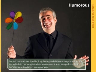Humorous




                                                                                ESTABLISH YOUR VOICE
Our car batteries are durable, long-lasting and deliver enough power to start
any vehicle in the harshest winter environment. Your escape from the in-
law's is guaranteed every season of year.
 