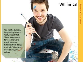 Whimsical




                                    ESTABLISH YOUR VOICE
You want a durable,
long-lasting battery?
Yeah, we got that.
There is no natural
force in the world
that'll keep our
batteries from doing
their job. When you
need power, we
deliver.
 