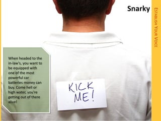 Snarky




                                 ESTABLISH YOUR VOICE
When headed to the
in-law's, you want to
be equipped with
one of the most
powerful car
batteries money can
buy. Come hell or
high water, you're
getting out of there
alive!
 