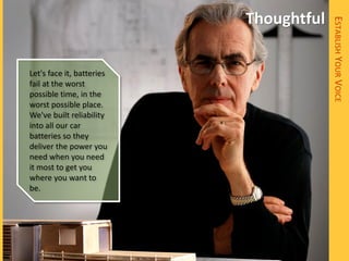 Thoughtful




                                        ESTABLISH YOUR VOICE
Let's face it, batteries
fail at the worst
possible time, in the
worst possible place.
We've built reliability
into all our car
batteries so they
deliver the power you
need when you need
it most to get you
where you want to
be.
 