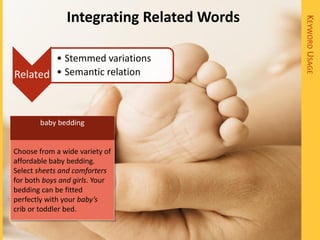 Integrating Related Words




                                           KEYWORD USAGE
        • Stemmed variations
Related • Semantic relation



       baby bedding


Choose from a wide variety of
affordable baby bedding.
Select sheets and comforters
for both boys and girls. Your
bedding can be fitted
perfectly with your baby’s
crib or toddler bed.
 