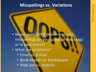 Misspellings vs. Variations




                                            KEYWORD USAGE
• Never, ever, EVER deliberately put
  misspellings on your page, in meta tags
  or in paid search!
• What are variations?
   • Email vs. e-mail
   • Book keeper vs. bookkeeper
   • Web site vs. website
 