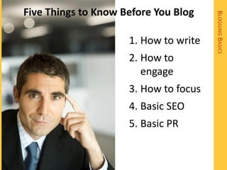 Five Things to Know Before You Blog




                                       BLOGGING BASICS
                     1. How to write
                     2. How to
                        engage
                     3. How to focus
                     4. Basic SEO
                     5. Basic PR
 