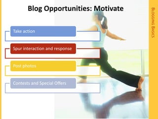 Blog Opportunities: Motivate




                                      BLOGGING BASICS
Take action


Spur interaction and response


Post photos


Contests and Special Offers
 
