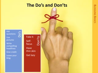 The Do’s and Don’ts




                                           BLOGGING BASICS
Ask
              Do’s


questions
                     Fake it
Use
pictures
                                 Don’ts
                     Self-
Write                focus
compelling
headlines            Have
Give credit          thin skin
Leave your           Get lazy
blog
 