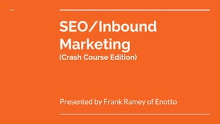 SEO/Inbound
Marketing
(Crash Course Edition)
Presented by Frank Ramey of Enotto
 