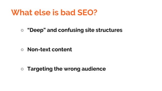 What else is bad SEO?
○ “Deep” and confusing site structures
○ Non-text content
○ Targeting the wrong audience
 