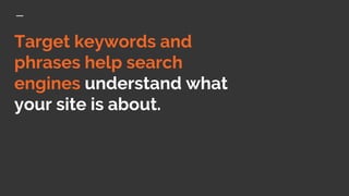 Target keywords and
phrases help search
engines understand what
your site is about.
 
