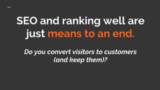 SEO and ranking well are
just means to an end.
Do you convert visitors to customers
(and keep them)?
 