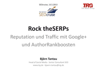 Rock theSERPs
Reputation und Traffic mit Google+
und AuthorRankboosten
Björn Tantau
Head of Social Media · Senior Consultant SEO
www.trg.de · bjoern.tantau@trg.de
SEOcruise, 13.5.2013
 