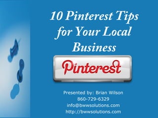 10 Pinterest Tips
 for Your Local
    Business


  Presented by: Brian Wilson
        860-729-6329
   info@bwwsolutions.com
   http://bwwsolutions.com
 