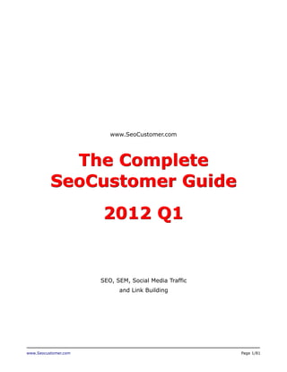 www.Seocustomer.com Page 1/81
www.SeoCustomer.com
The Complete
SeoCustomer Guide
2012 Q1
SEO, SEM, Social Media Traffic
and Link Building
 