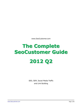www.Seocustomer.com Page 1/92
www.SeoCustomer.com
The Complete
SeoCustomer Guide
2012 Q2
SEO, SEM, Social Media Traffic
and Link Building
 