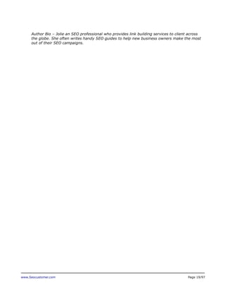 Author Bio – Jolie an SEO professional who provides link building services to client across
the globe. She often writes handy SEO guides to help new business owners make the most
out of their SEO campaigns.

www.Seocustomer.com

Page 19/97

 