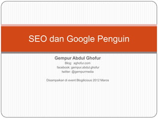 SEO dan Google Penguin

        Gempur Abdul Ghofur
               Blog: aghofur.com
          facebook: gempur.abdul.ghofur
             twitter: @gempurmedia

   Disampaikan di event Blogilicious 2012 Maros
 