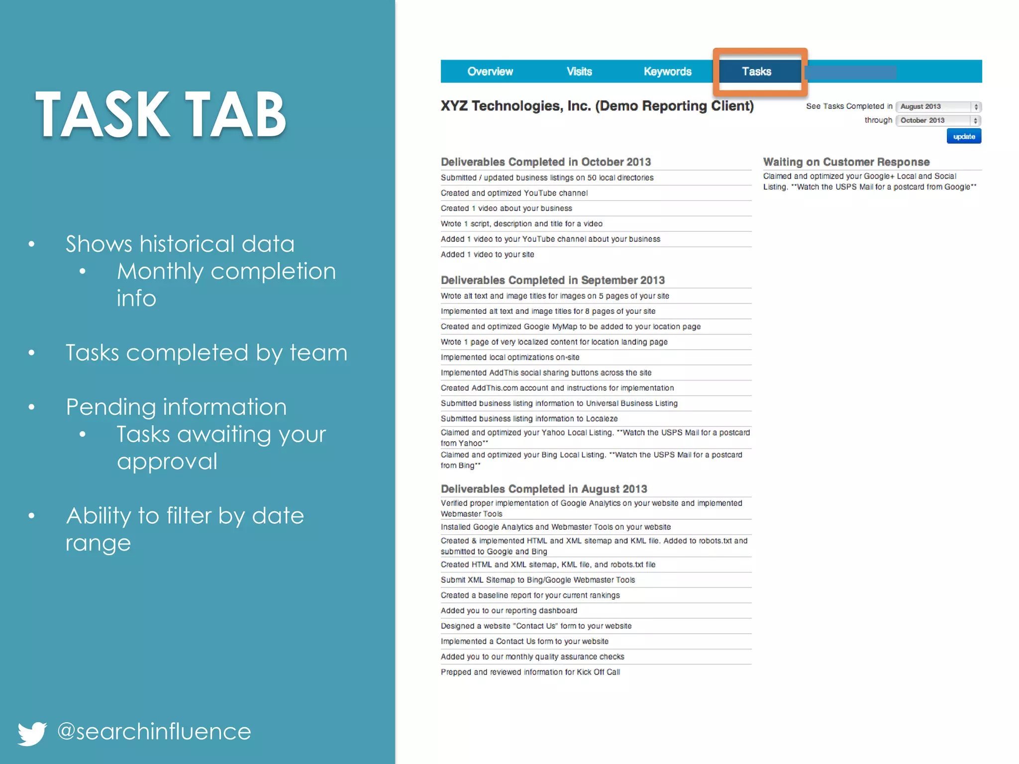 TASK TAB
•

Shows historical data
• Monthly completion
info

•

Tasks completed by team

•

Pending information
• Tasks awaiting your
approval

•

Ability to filter by date
range

@searchinfluence

Fairway Group in Partnership with Search Influence 2013

 